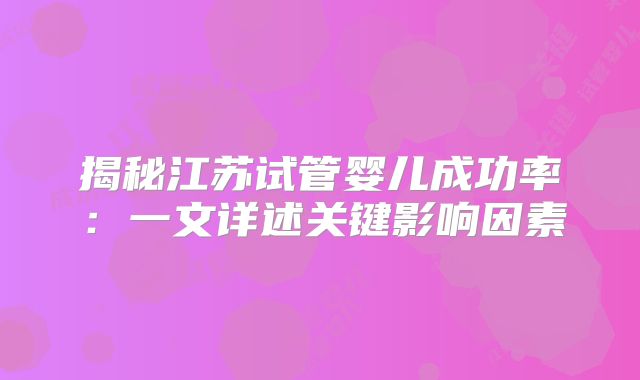 揭秘江苏试管婴儿成功率：一文详述关键影响因素