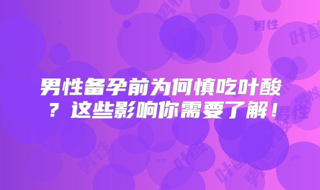 男性备孕前为何慎吃叶酸?这些影响你需要了解!