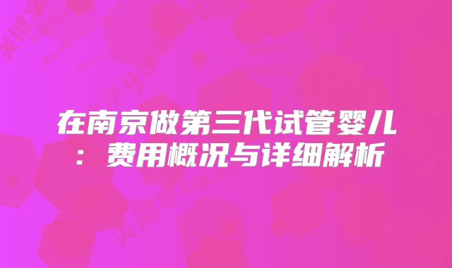 在南京做第三代试管婴儿：费用概况与详细解析