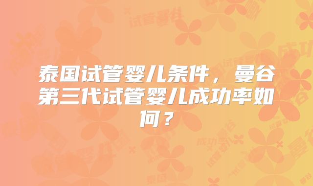 泰国试管婴儿条件，曼谷第三代试管婴儿成功率如何？