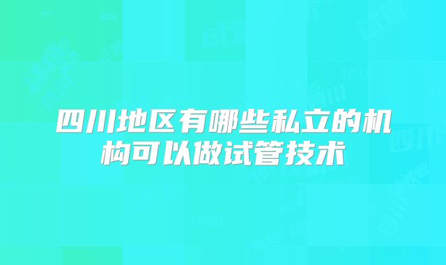四川地区有哪些私立的机构可以做试管技术