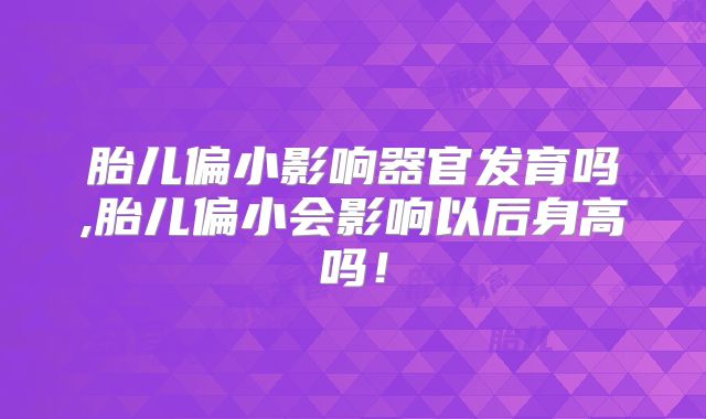 胎儿偏小影响器官发育吗,胎儿偏小会影响以后身高吗！