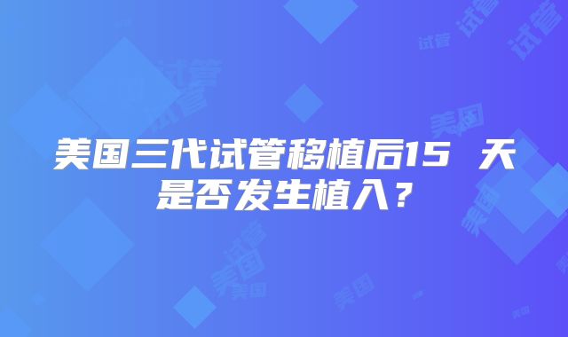 美国三代试管移植后15 天是否发生植入？