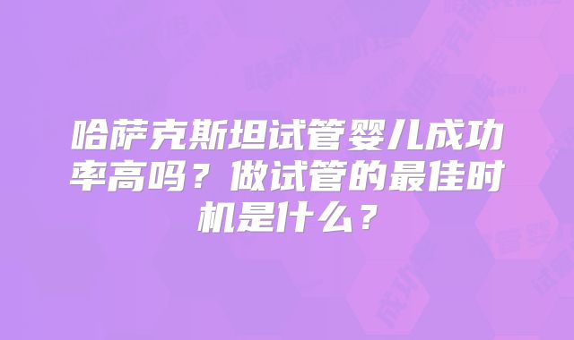 哈萨克斯坦试管婴儿成功率高吗？做试管的最佳时机是什么？