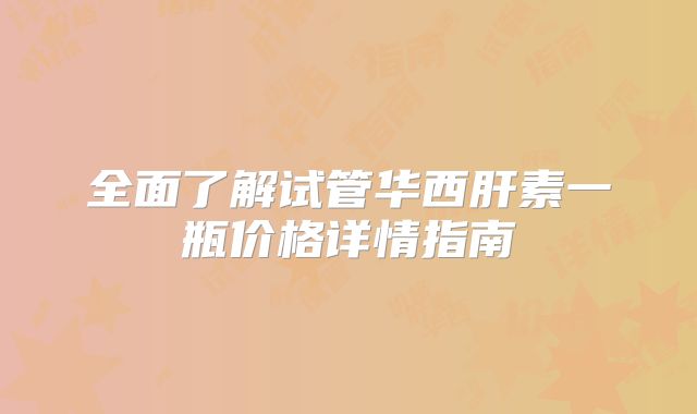 全面了解试管华西肝素一瓶价格详情指南