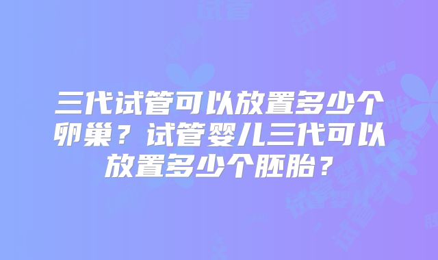三代试管可以放置多少个卵巢？试管婴儿三代可以放置多少个胚胎？