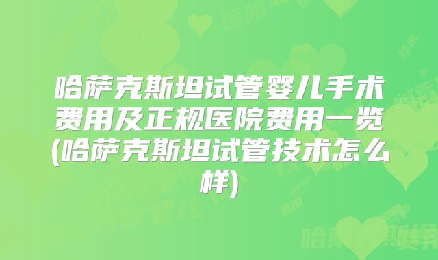 哈萨克斯坦试管婴儿手术费用及正规医院费用一览(哈萨克斯坦试管技术怎么样)