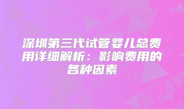 深圳第三代试管婴儿总费用详细解析：影响费用的各种因素