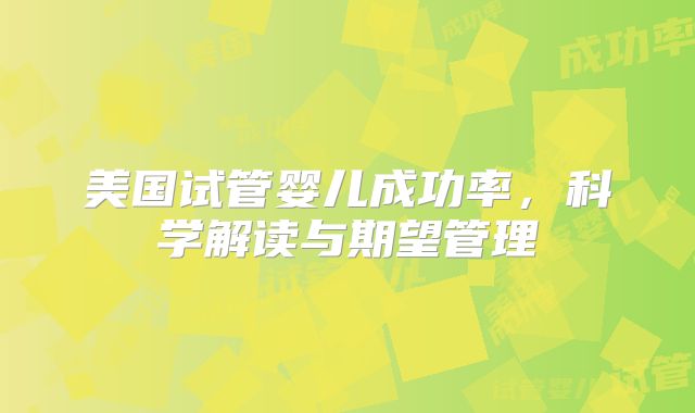 美国试管婴儿成功率，科学解读与期望管理