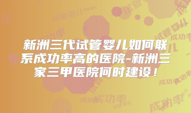 新洲三代试管婴儿如何联系成功率高的医院-新洲三家三甲医院何时建设！