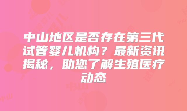 中山地区是否存在第三代试管婴儿机构？最新资讯揭秘，助您了解生殖医疗动态