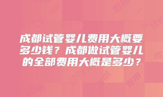 成都试管婴儿费用大概要多少钱？成都做试管婴儿的全部费用大概是多少？