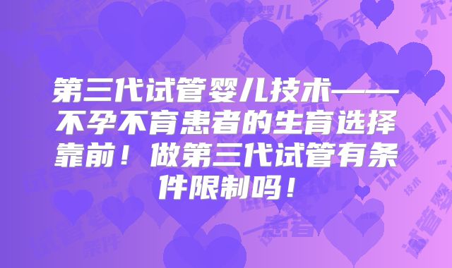 第三代试管婴儿技术——不孕不育患者的生育选择靠前!做第三代试管有条件限制吗!