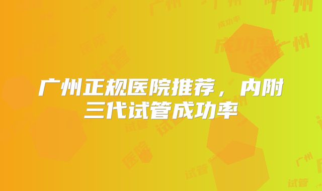 广州正规医院推荐，内附三代试管成功率