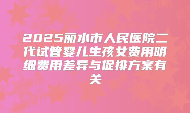 2025丽水市人民医院二代试管婴儿生孩女费用明细费用差异与促排方案有关