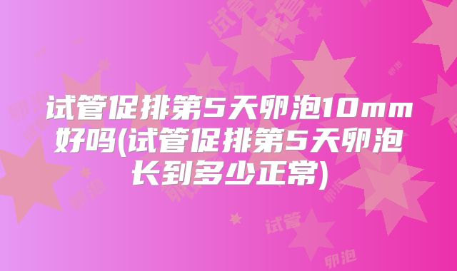 试管促排第5天卵泡10mm好吗(试管促排第5天卵泡长到多少正常)