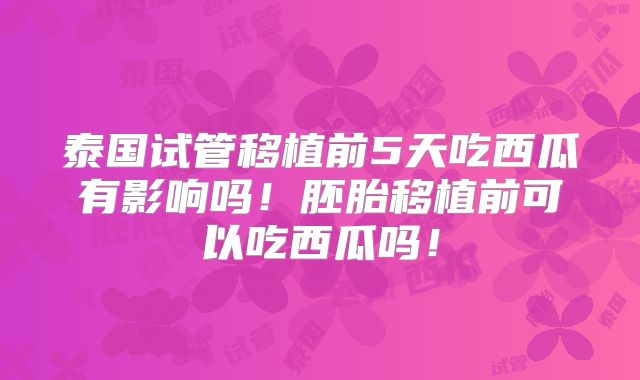 泰国试管移植前5天吃西瓜有影响吗！胚胎移植前可以吃西瓜吗！