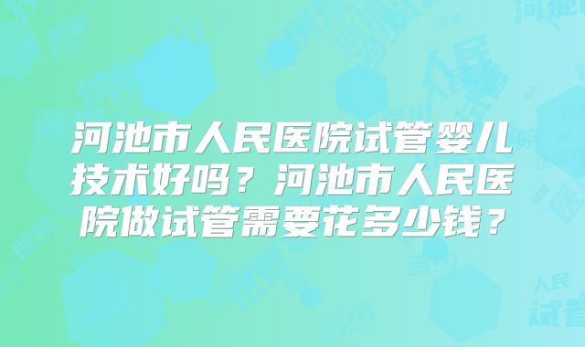 河池市人民医院试管婴儿技术好吗?河池市人民医院做试管需要花多少钱?