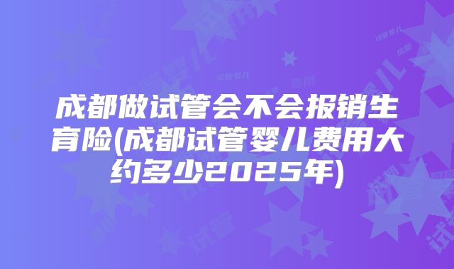 成都做试管会不会报销生育险(成都试管婴儿费用大约多少2025年)