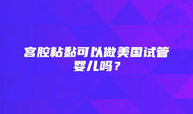宫腔粘黏可以做美国试管婴儿吗？