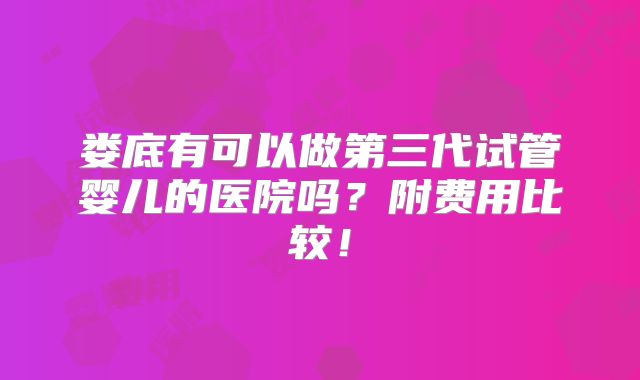娄底有可以做第三代试管婴儿的医院吗?附费用比较!