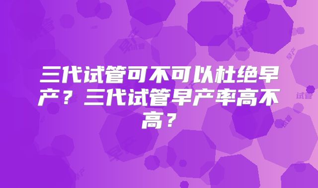 三代试管可不可以杜绝早产？三代试管早产率高不高？