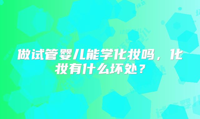 做试管婴儿能学化妆吗，化妆有什么坏处？