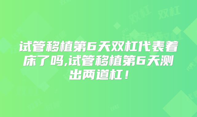 试管移植第6天双杠代表着床了吗,试管移植第6天测出两道杠！