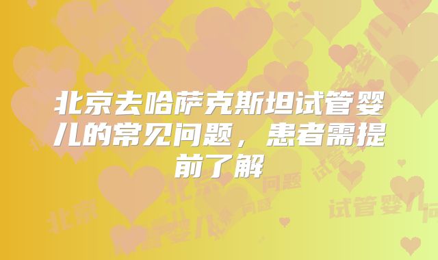 北京去哈萨克斯坦试管婴儿的常见问题，患者需提前了解