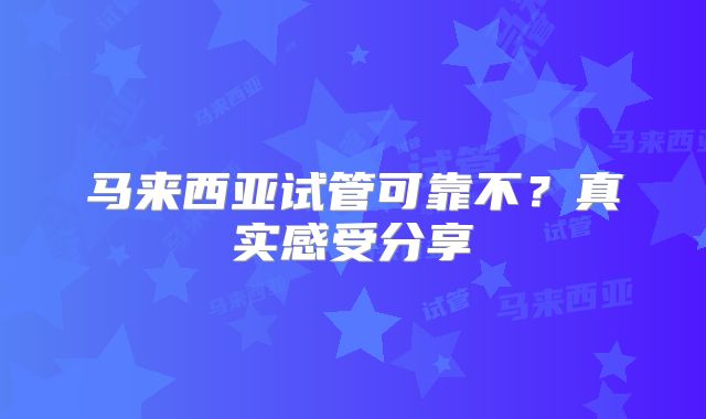 马来西亚试管可靠不?真实感受分享