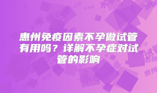 惠州免疫因素不孕做试管有用吗？详解不孕症对试管的影响