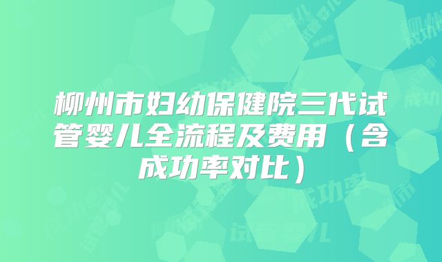 柳州市妇幼保健院三代试管婴儿全流程及费用(含成功率对比)