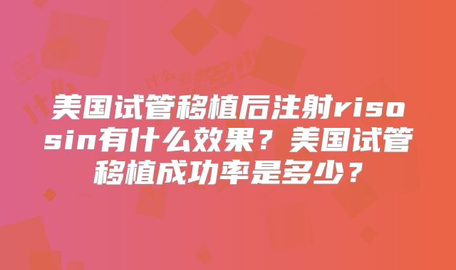 美国试管移植后注射risosin有什么效果？美国试管移植成功率是多少？