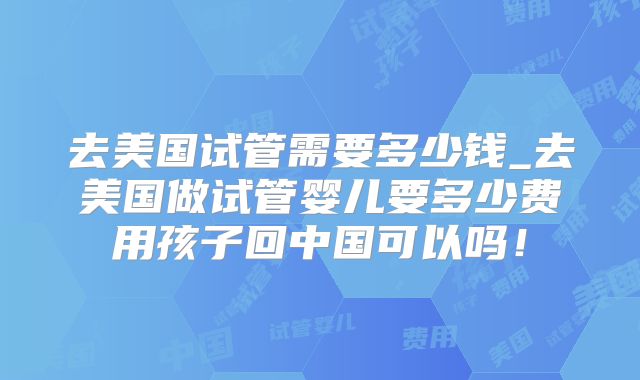 去美国试管需要多少钱_去美国做试管婴儿要多少费用孩子回中国可以吗！