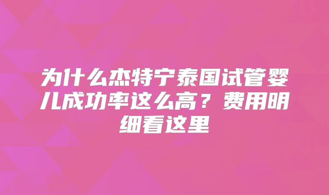 为什么杰特宁泰国试管婴儿成功率这么高？费用明细看这里