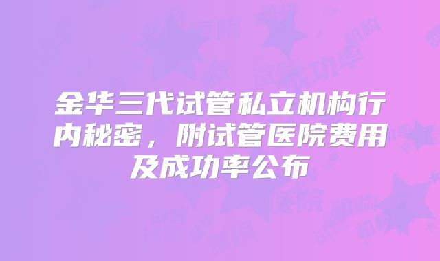 金华三代试管私立机构行内秘密，附试管医院费用及成功率公布