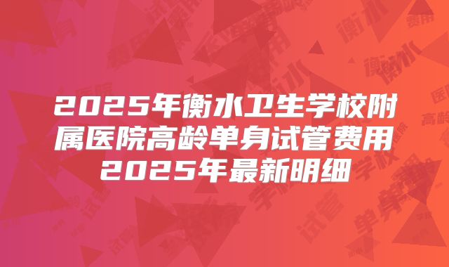 2025年衡水卫生学校附属医院高龄单身试管费用2025年最新明细