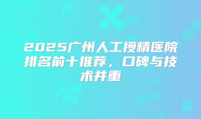 2025广州人工授精医院排名前十推荐，口碑与技术并重