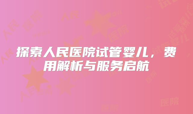 探索人民医院试管婴儿，费用解析与服务启航