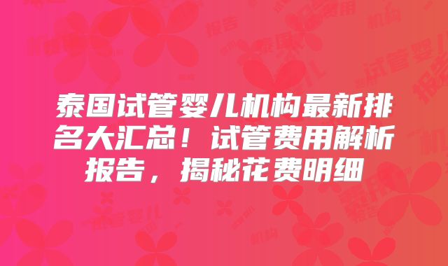 泰国试管婴儿机构最新排名大汇总！试管费用解析报告，揭秘花费明细