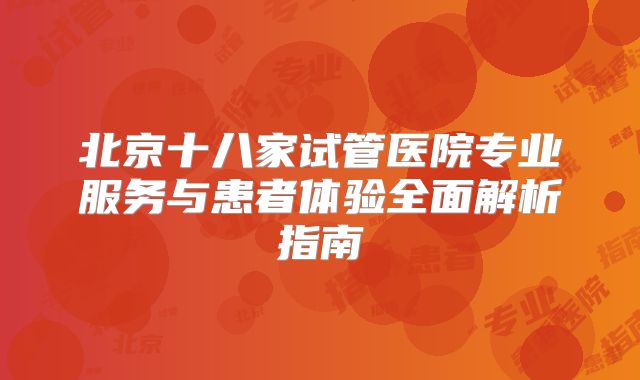 北京十八家试管医院专业服务与患者体验全面解析指南