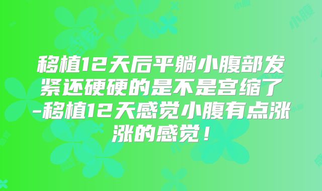 移植12天后平躺小腹部发紧还硬硬的是不是宫缩了-移植12天感觉小腹有点涨涨的感觉！
