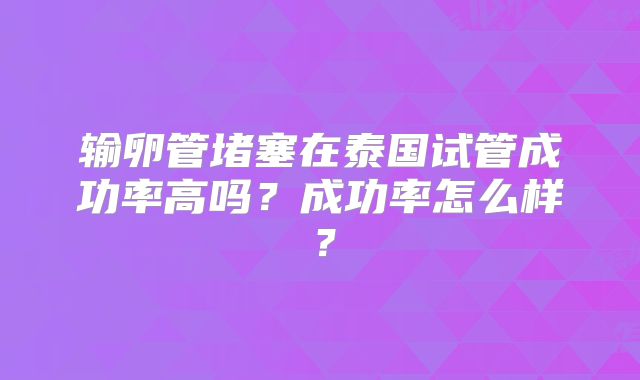 输卵管堵塞在泰国试管成功率高吗？成功率怎么样？