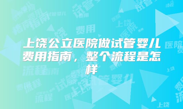 上饶公立医院做试管婴儿费用指南，整个流程是怎样