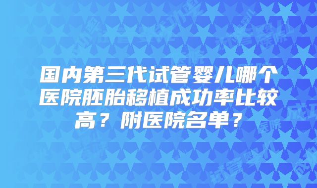 国内第三代试管婴儿哪个医院胚胎移植成功率比较高？附医院名单？