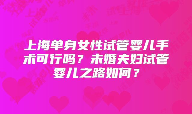 上海单身女性试管婴儿手术可行吗?未婚夫妇试管婴儿之路如何?
