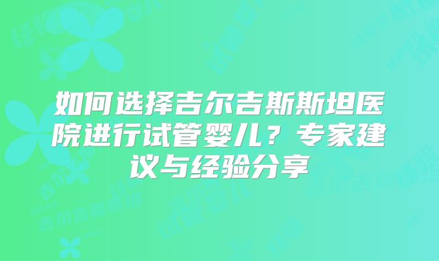 如何选择吉尔吉斯斯坦医院进行试管婴儿？专家建议与经验分享