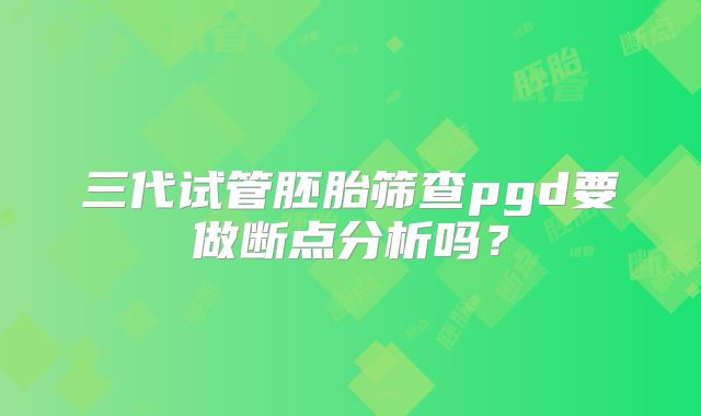 三代试管胚胎筛查pgd要做断点分析吗？