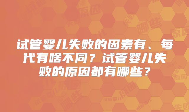 试管婴儿失败的因素有、每代有啥不同？试管婴儿失败的原因都有哪些？