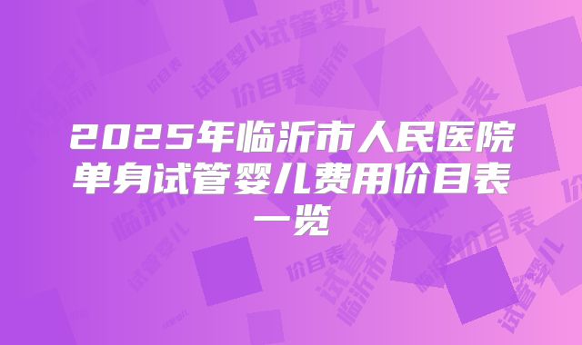 2025年临沂市人民医院单身试管婴儿费用价目表一览